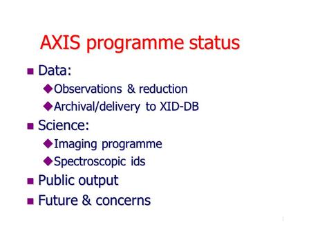 1 AXIS programme status n Data: uObservations & reduction uArchival/delivery to XID-DB n Science: uImaging programme uSpectroscopic ids n Public output.