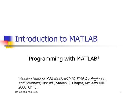 Dr. Jie Zou PHY 33201 Introduction to MATLAB Programming with MATLAB 1 1 Applied Numerical Methods with MATLAB for Engineers and Scientists, 2nd ed., Steven.