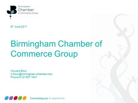 Connecting you to opportunity 9 th June 2011 Birmingham Chamber of Commerce Group Howard Blow Phone 0121 607 1841.