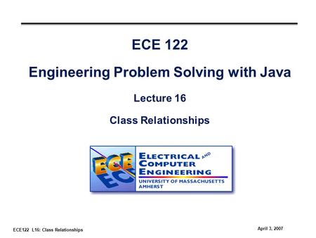 ECE122 L16: Class Relationships April 3, 2007 ECE 122 Engineering Problem Solving with Java Lecture 16 Class Relationships.