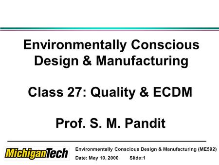 Environmentally Conscious Design & Manufacturing (ME592) Date: May 10, 2000 Slide:1 Environmentally Conscious Design & Manufacturing Class 27: Quality.