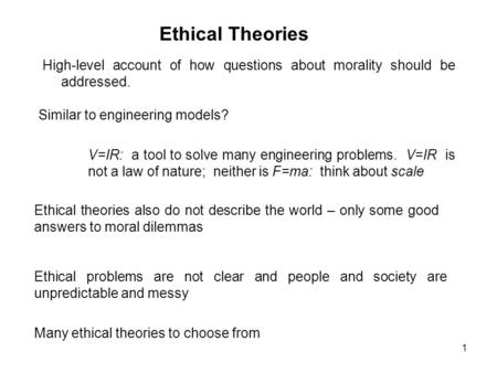 Ethical Theories High-level account of how questions about morality should be addressed. Similar to engineering models? V=IR: a tool to solve many engineering.