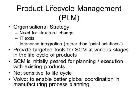 Product Lifecycle Management (PLM) Organisational Strategy –Need for structural change –IT tools –Increased integration (rather than “point solutions”)
