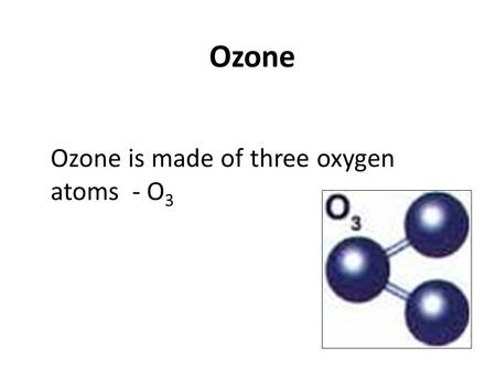 Ozone is made of three oxygen atoms - O 3 Ozone. OZONE – A Greenhouse gas Greenhouse gas. Near ground it is a nasty pollution In the stratosphere it protects.
