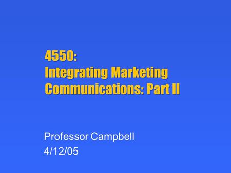 4550: Integrating Marketing Communications: Part II Professor Campbell 4/12/05.