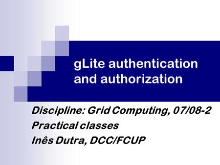 GLite authentication and authorization Discipline: Grid Computing, 07/08-2 Practical classes Inês Dutra, DCC/FCUP.