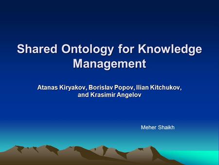 Shared Ontology for Knowledge Management Atanas Kiryakov, Borislav Popov, Ilian Kitchukov, and Krasimir Angelov Meher Shaikh.