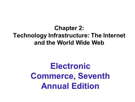 Chapter 2: Technology Infrastructure: The Internet and the World Wide Web Electronic Commerce, Seventh Annual Edition.