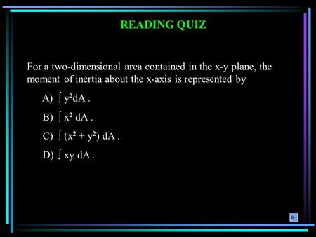 READING QUIZ For a two-dimensional area contained in the x-y plane, the moment of inertia about the x-axis is represented by A)  y 2 dA. B)  x 2 dA.