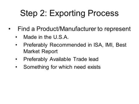 Step 2: Exporting Process Find a Product/Manufacturer to represent Made in the U.S.A. Preferably Recommended in ISA, IMI, Best Market Report Preferably.