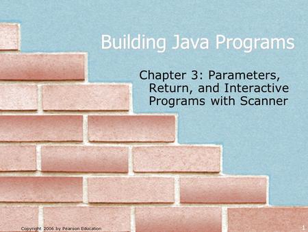 Copyright 2006 by Pearson Education 1 Building Java Programs Chapter 3: Parameters, Return, and Interactive Programs with Scanner.