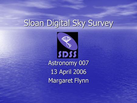 Sloan Digital Sky Survey Astronomy 007 13 April 2006 Margaret Flynn.