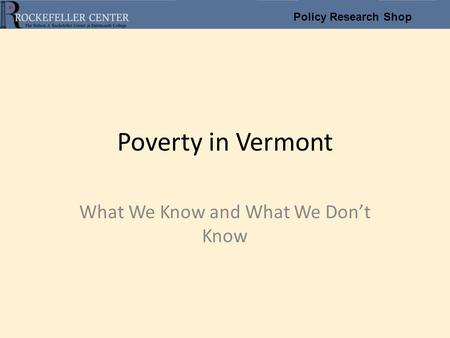 Policy Research Shop Poverty in Vermont What We Know and What We Don’t Know.