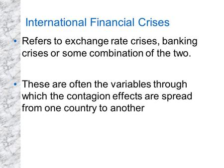 Refers to exchange rate crises, banking crises or some combination of the two. These are often the variables through which the contagion effects are spread.