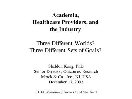 Academia, Healthcare Providers, and the Industry Three Different Worlds? Three Different Sets of Goals? Sheldon Kong, PhD Senior Director, Outcomes Research.
