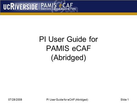 07/28/2008 PI User Guide for eCAF (Abridged)Slide 1 PI User Guide for PAMIS eCAF (Abridged)