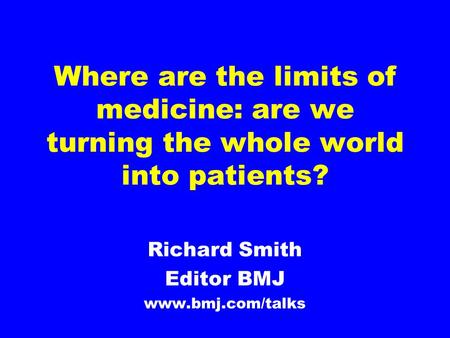 Where are the limits of medicine: are we turning the whole world into patients? Richard Smith Editor BMJ www.bmj.com/talks.