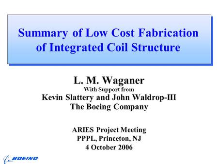ARIES Review, PPPL L. M. Waganer, 4-5 Oct 2006 Summary of Low Cost Fabrication of Integrated Coil Structure L. M. Waganer With Support from Kevin Slattery.