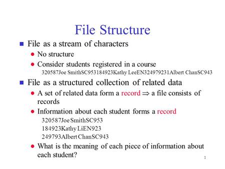 1 File Structure n File as a stream of characters l No structure l Consider students registered in a course 320587Joe SmithSC953184923Kathy LeeEN324979231Albert.