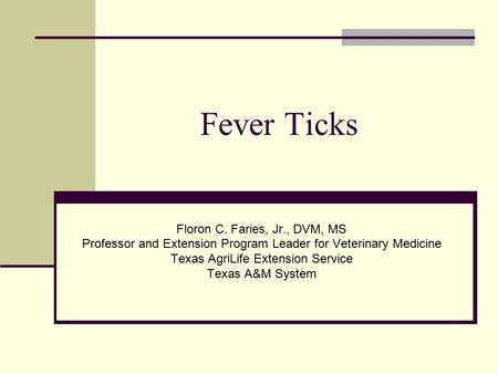Fever Ticks Floron C. Faries, Jr., DVM, MS Professor and Extension Program Leader for Veterinary Medicine Texas AgriLife Extension Service Texas A&M System.