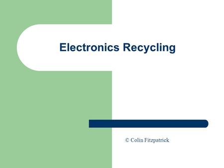 Electronics Recycling © Colin Fitzpatrick. Electronics Recycling Ability to design products for recycling is enhanced by an understanding of the recycling.