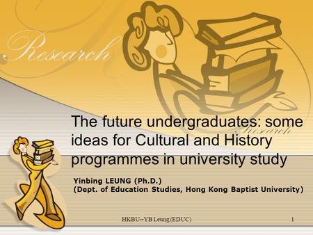 HKBU--YB Leung (EDUC)1 The future undergraduates: some ideas for Cultural and History programmes in university study Yinbing LEUNG (Ph.D.) (Dept. of Education.