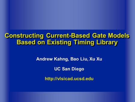 Constructing Current-Based Gate Models Based on Existing Timing Library Andrew Kahng, Bao Liu, Xu Xu UC San Diego