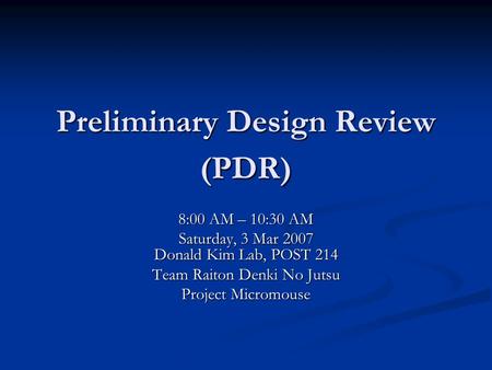 Preliminary Design Review (PDR) 8:00 AM – 10:30 AM Saturday, 3 Mar 2007 Donald Kim Lab, POST 214 Team Raiton Denki No Jutsu Project Micromouse.