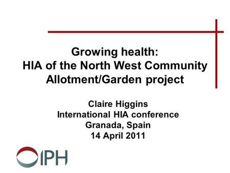 Growing health: HIA of the North West Community Allotment/Garden project Claire Higgins International HIA conference Granada, Spain 14 April 2011.