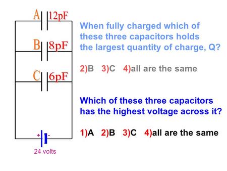 24 volts + - When fully charged which of these three capacitors holds the largest quantity of charge, Q? 2)B 3)C 4)all are the same Which of these three.