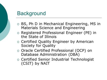 Background  BS, Ph D in Mechanical Engineering, MS in Materials Science and Engineering  Registered Professional Engineer (PE) in the State of Illinois.
