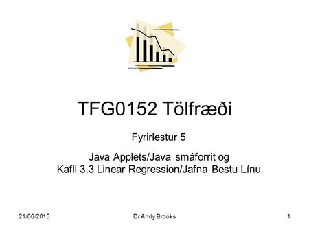 21/06/2015Dr Andy Brooks1 Fyrirlestur 5 Java Applets/Java smáforrit og Kafli 3.3 Linear Regression/Jafna Bestu Línu TFG0152 Tölfræði.