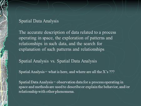 Spatial Data Analysis The accurate description of data related to a process operating in space, the exploration of patterns and relationships in such data,