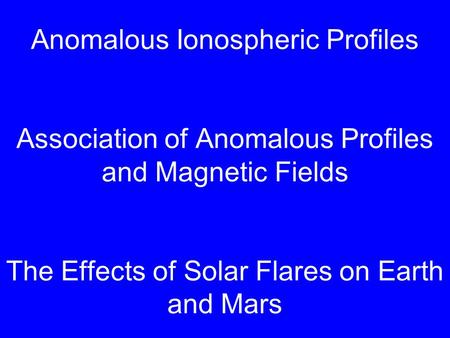Anomalous Ionospheric Profiles Association of Anomalous Profiles and Magnetic Fields The Effects of Solar Flares on Earth and Mars.