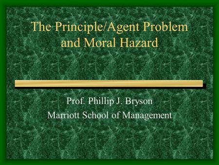The Principle/Agent Problem and Moral Hazard Prof. Phillip J. Bryson Marriott School of Management.
