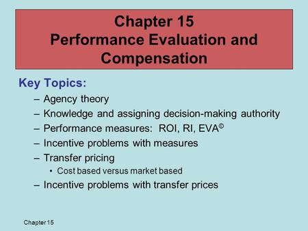 Chapter 15 Chapter 15 Performance Evaluation and Compensation Key Topics: –Agency theory –Knowledge and assigning decision-making authority –Performance.
