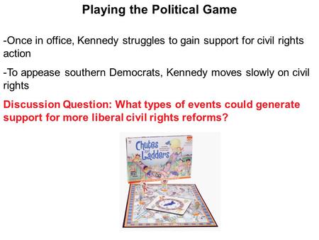 Playing the Political Game -Once in office, Kennedy struggles to gain support for civil rights action -To appease southern Democrats, Kennedy moves slowly.