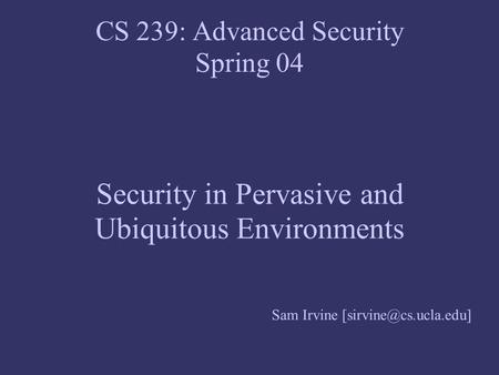CS 239: Advanced Security Spring 04 Security in Pervasive and Ubiquitous Environments Sam Irvine