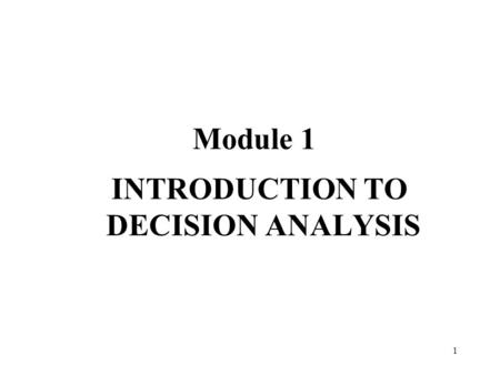 1 Module 1 INTRODUCTION TO DECISION ANALYSIS. 2 Introduction To Decision Analysis Learning Objectives Reasons for studying decision analysis Basic sources.