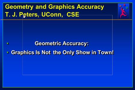 Geometry and Graphics Accuracy T. J. Peters, UConn, CSE Geometric Accuracy: Geometric Accuracy: Graphics Is Not the Only Show in Town!Graphics Is Not the.
