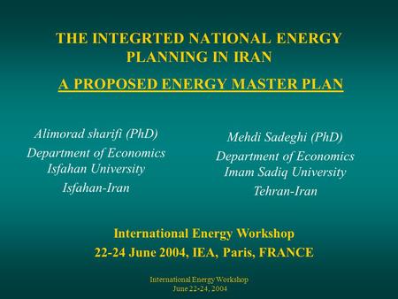 International Energy Workshop June 22-24, 2004 THE INTEGRTED NATIONAL ENERGY PLANNING IN IRAN A PROPOSED ENERGY MASTER PLAN Alimorad sharifi (PhD) Department.