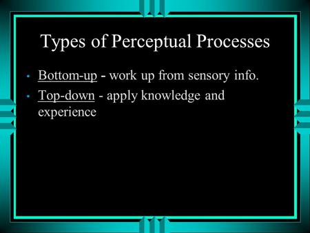 Types of Perceptual Processes Bottom-up - work up from sensory info. Top-down - apply knowledge and experience.