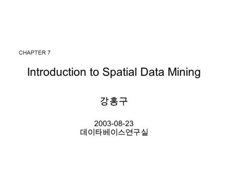 Introduction to Spatial Data Mining 강홍구 2003-08-23 데이타베이스연구실 CHAPTER 7.
