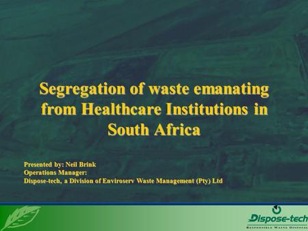 Segregation of waste emanating from Healthcare Institutions in South Africa Presented by: Neil Brink Operations Manager: Dispose-tech, a Division of Enviroserv.