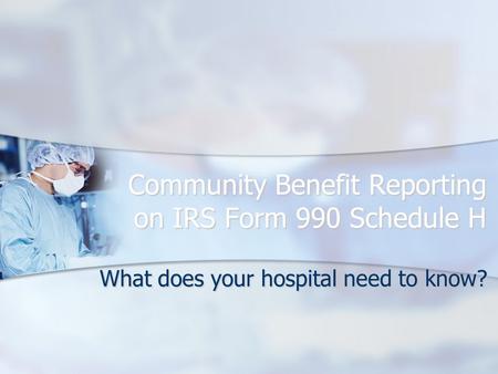 Community Benefit Reporting on IRS Form 990 Schedule H What does your hospital need to know?
