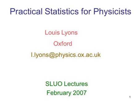1 Practical Statistics for Physicists SLUO Lectures February 2007 Louis Lyons Oxford