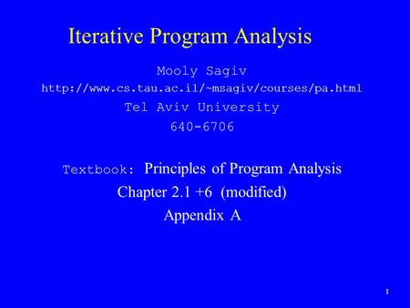 1 Iterative Program Analysis Mooly Sagiv  Tel Aviv University 640-6706 Textbook: Principles of Program Analysis.