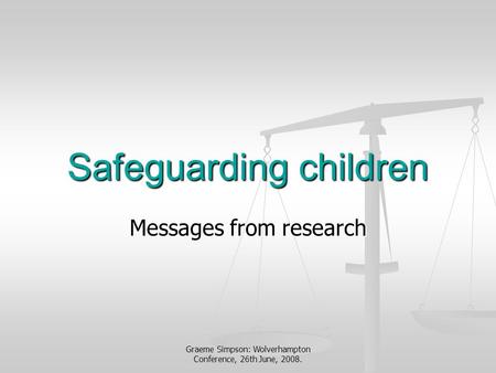 Graeme Simpson: Wolverhampton Conference, 26th June, 2008. Safeguarding children Messages from research.