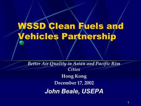 1 WSSD Clean Fuels and Vehicles Partnership Better Air Quality in Asian and Pacific Rim Cities Hong Kong December 17, 2002 John Beale, USEPA.