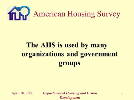 April 10, 2003Department of Housing and Urban Development 1 The AHS is used by many organizations and government groups American Housing Survey.